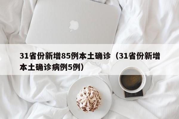 31省份新增85例本土确诊(31省份新增本土确诊病例5例)