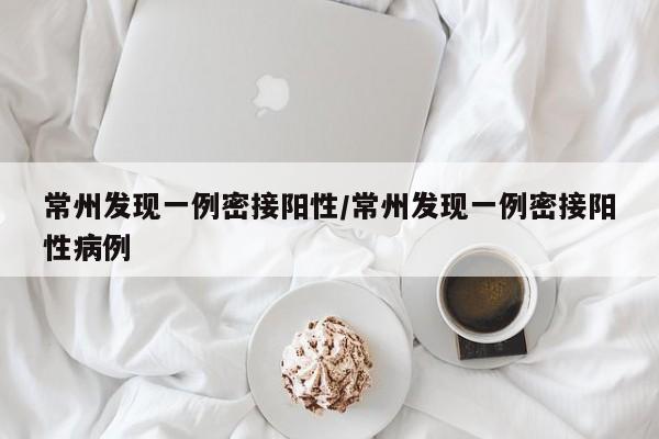 常州发现一例密接阳性/常州发现一例密接阳性病例
