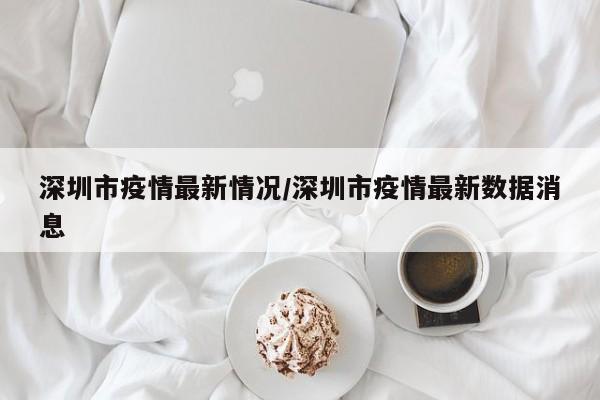 深圳市疫情最新情况/深圳市疫情最新数据消息
