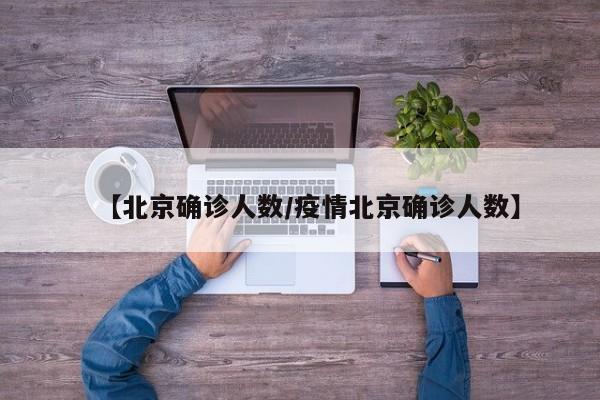 【北京确诊人数/疫情北京确诊人数】