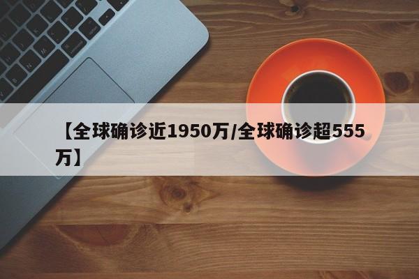 【全球确诊近1950万/全球确诊超555万】