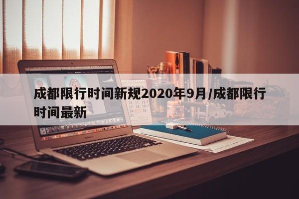 成都限行时间新规2020年9月/成都限行时间最新