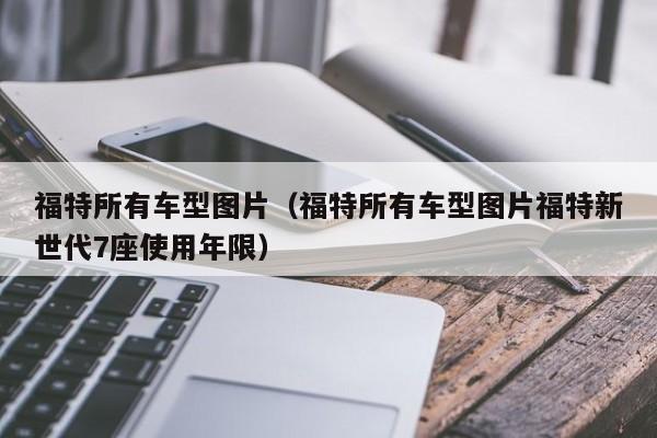 福特所有车型图片(福特所有车型图片福特新世代7座使用年限)