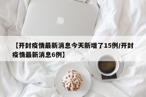 【开封疫情最新消息今天新增了15例/开封疫情最新消息6例】