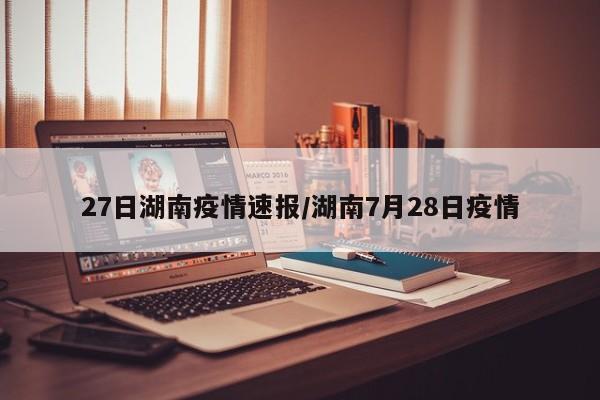 27日湖南疫情速报/湖南7月28日疫情
