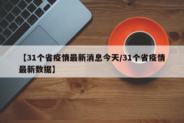 【31个省疫情最新消息今天/31个省疫情最新数据】