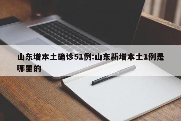 山东增本土确诊51例:山东新增本土1例是哪里的