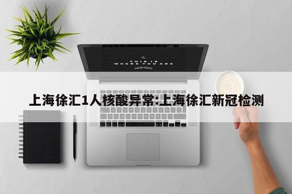 上海徐汇1人核酸异常:上海徐汇新冠检测