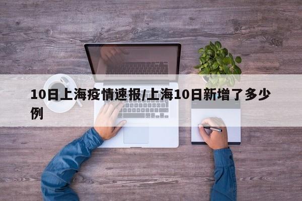 10日上海疫情速报/上海10日新增了多少例