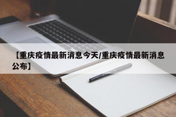 【重庆疫情最新消息今天/重庆疫情最新消息公布】