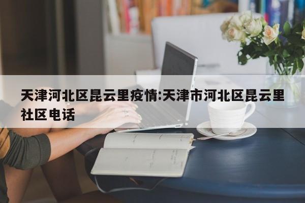 天津河北区昆云里疫情:天津市河北区昆云里社区电话