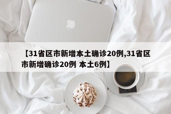 【31省区市新增本土确诊20例,31省区市新增确诊20例 本土6例】