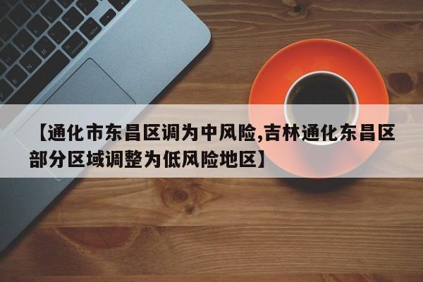 【通化市东昌区调为中风险,吉林通化东昌区部分区域调整为低风险地区】