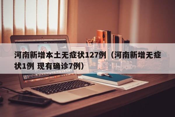 河南新增本土无症状127例(河南新增无症状1例 现有确诊7例)