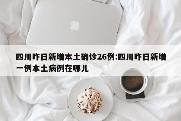 四川昨日新增本土确诊26例:四川昨日新增一例本土病例在哪儿