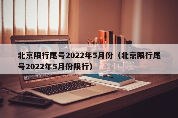 北京限行尾号2022年5月份(北京限行尾号2022年5月份限行)