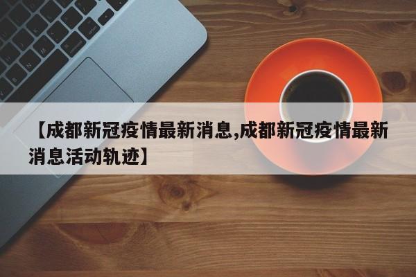 【成都新冠疫情最新消息,成都新冠疫情最新消息活动轨迹】