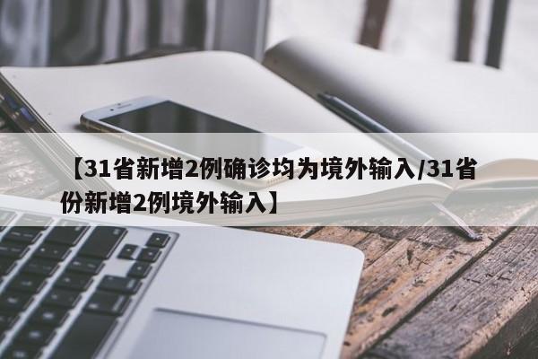 【31省新增2例确诊均为境外输入/31省份新增2例境外输入】