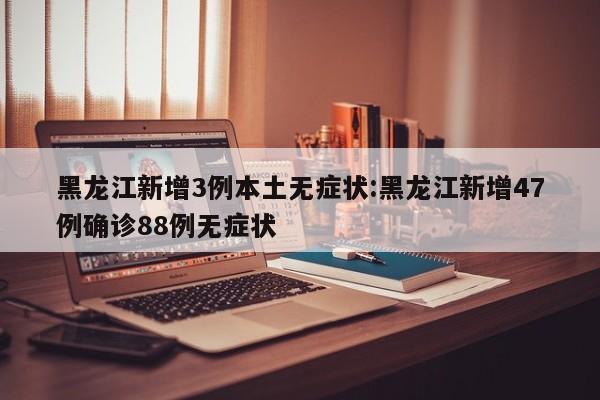 黑龙江新增3例本土无症状:黑龙江新增47例确诊88例无症状