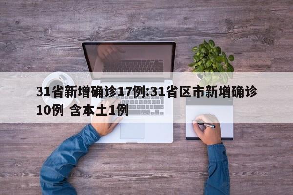 31省新增确诊17例:31省区市新增确诊10例 含本土1例