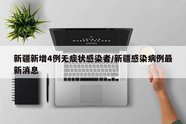 新疆新增4例无症状感染者/新疆感染病例最新消息