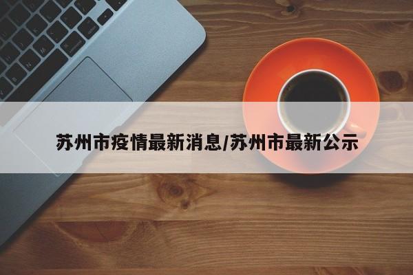 苏州市疫情最新消息/苏州市最新公示
