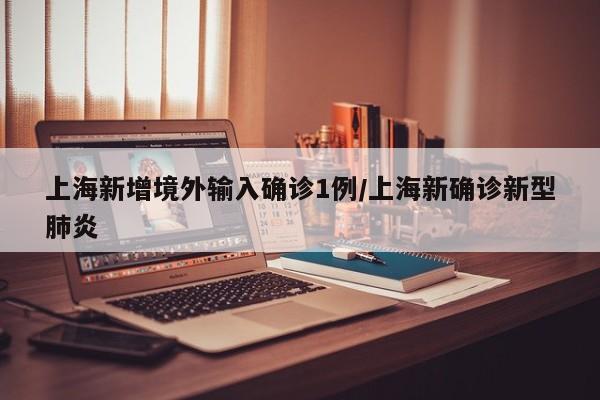 上海新增境外输入确诊1例/上海新确诊新型肺炎