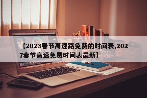 【2023春节高速路免费的时间表,2027春节高速免费时间表最新】