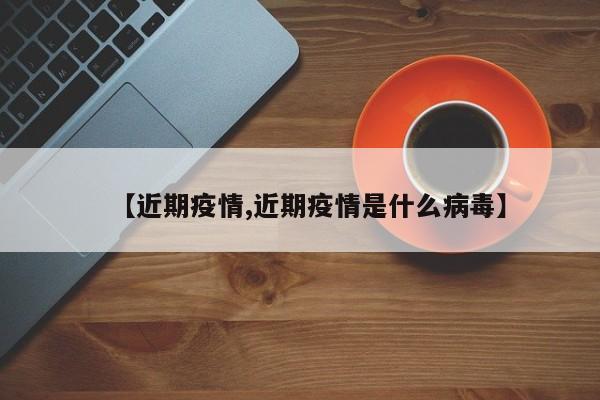 【近期疫情,近期疫情是什么病毒】