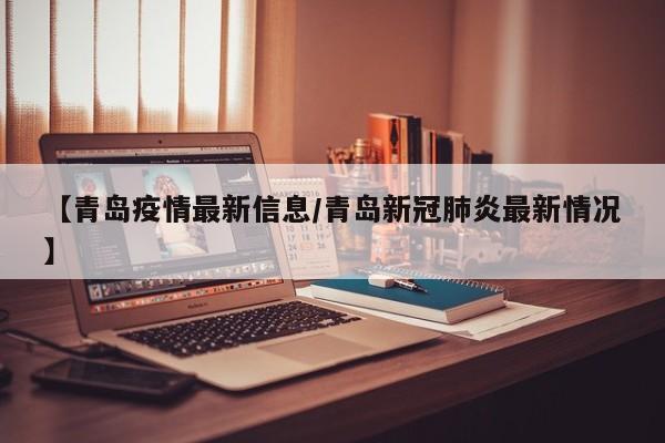 【青岛疫情最新信息/青岛新冠肺炎最新情况】