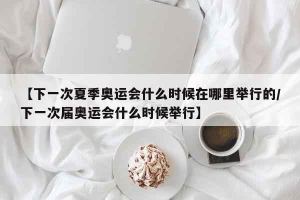 【下一次夏季奥运会什么时候在哪里举行的/下一次届奥运会什么时候举行】