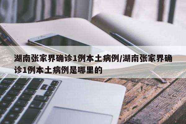 湖南张家界确诊1例本土病例/湖南张家界确诊1例本土病例是哪里的