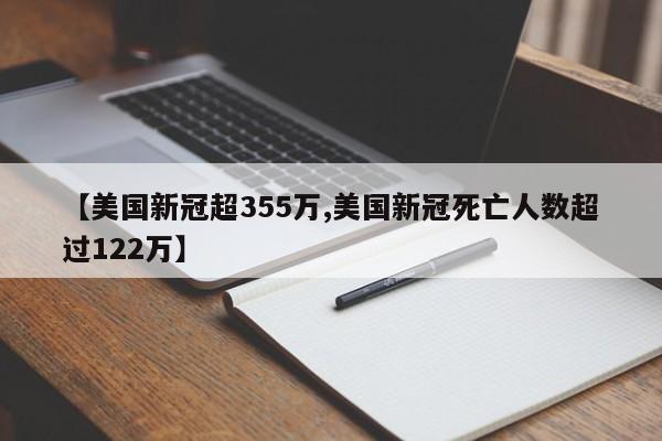 【美国新冠超355万,美国新冠死亡人数超过122万】