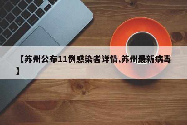 【苏州公布11例感染者详情,苏州最新病毒】