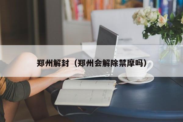 郑州解封(郑州会解除禁摩吗)