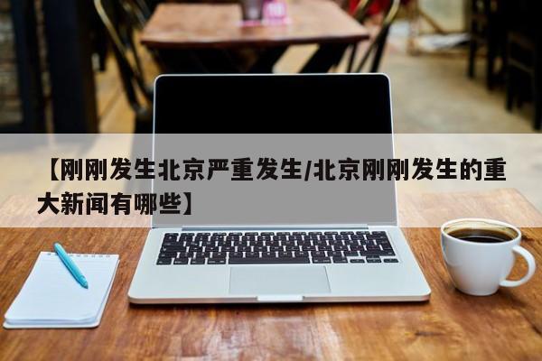 【刚刚发生北京严重发生/北京刚刚发生的重大新闻有哪些】