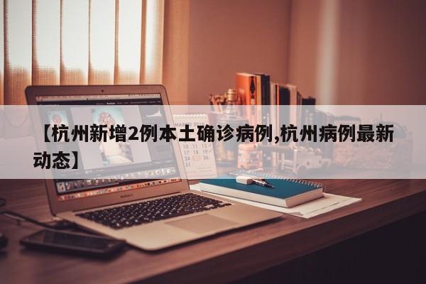 【杭州新增2例本土确诊病例,杭州病例最新动态】
