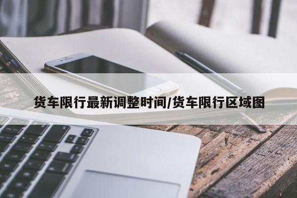 货车限行最新调整时间/货车限行区域图