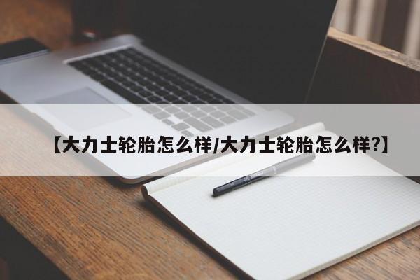 【大力士轮胎怎么样/大力士轮胎怎么样?】