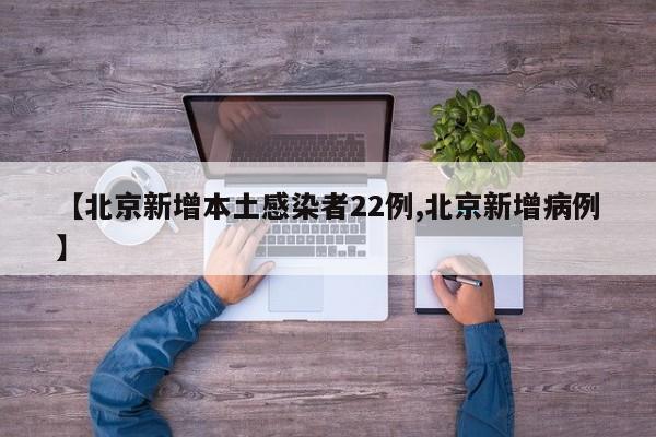 【北京新增本土感染者22例,北京新增病例】