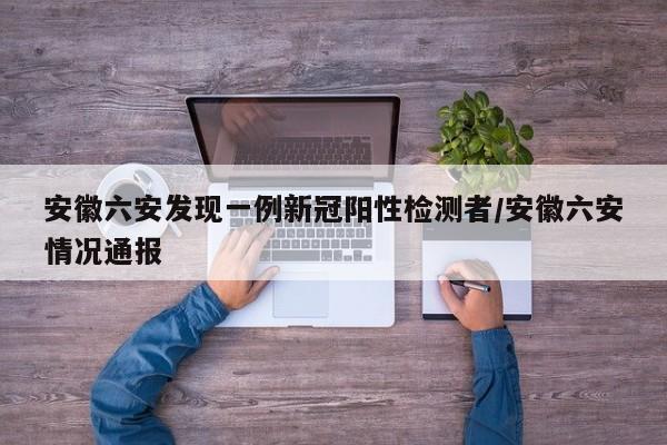 安徽六安发现一例新冠阳性检测者/安徽六安情况通报