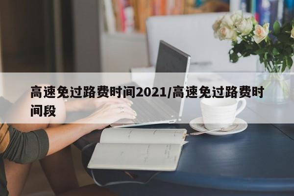 高速免过路费时间2021/高速免过路费时间段