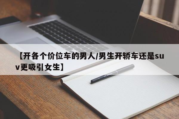 【开各个价位车的男人/男生开轿车还是suv更吸引女生】