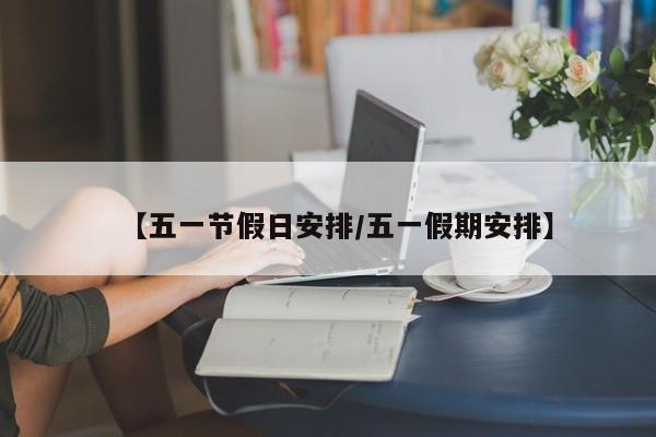 【五一节假日安排/五一假期安排】