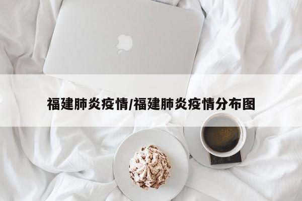 福建肺炎疫情/福建肺炎疫情分布图
