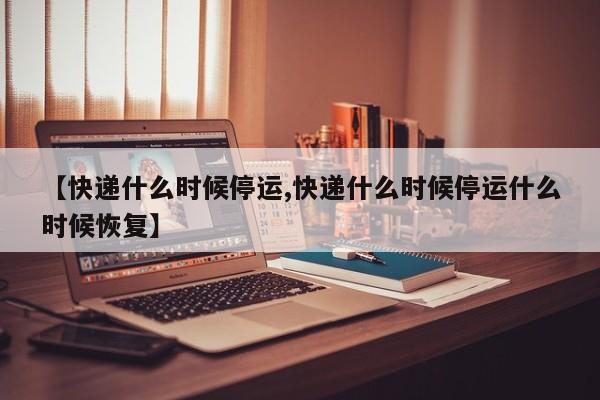 【快递什么时候停运,快递什么时候停运什么时候恢复】