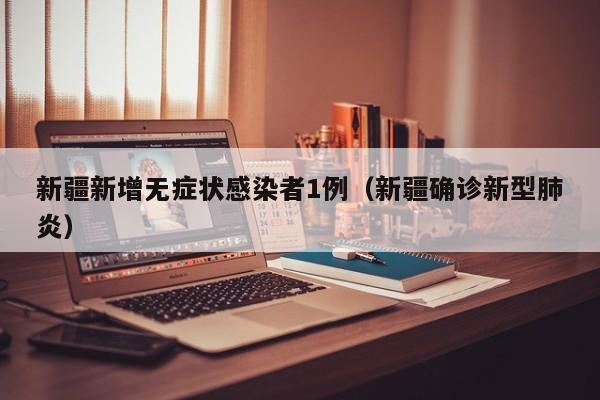 新疆新增无症状感染者1例(新疆确诊新型肺炎)