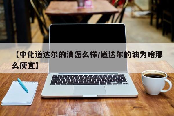 【中化道达尔的油怎么样/道达尔的油为啥那么便宜】