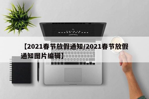 【2021春节放假通知/2021春节放假通知图片编辑】