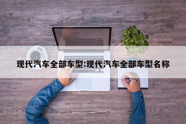现代汽车全部车型:现代汽车全部车型名称